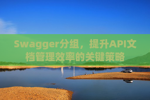 Swagger分组，提升API文档管理效率的关键策略