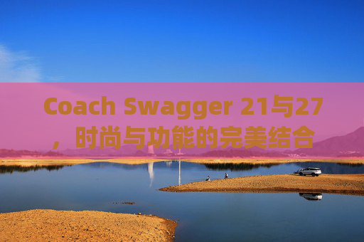 Coach Swagger 21与27，时尚与功能的完美结合