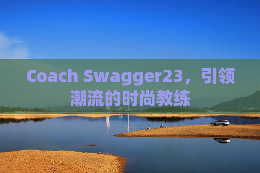 Coach Swagger23，引领潮流的时尚教练