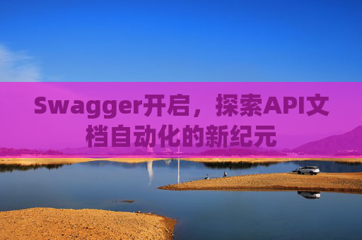 Swagger开启，探索API文档自动化的新纪元