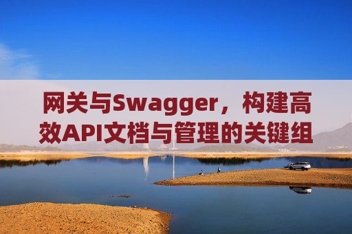 网关与Swagger，构建高效API文档与管理的关键组合