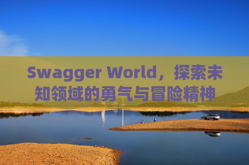 Swagger World，探索未知领域的勇气与冒险精神