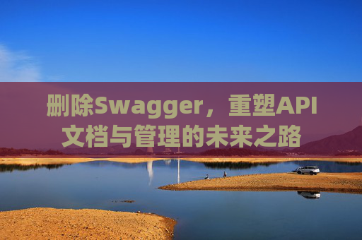 删除Swagger，重塑API文档与管理的未来之路