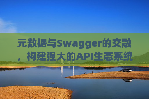 元数据与Swagger的交融，构建强大的API生态系统