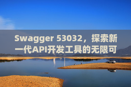 Swagger 53032，探索新一代API开发工具的无限可能