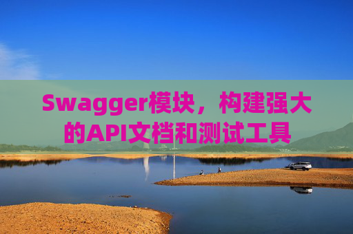 Swagger模块，构建强大的API文档和测试工具