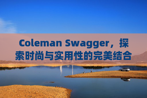 Coleman Swagger,探索时尚与实用性的完美结合