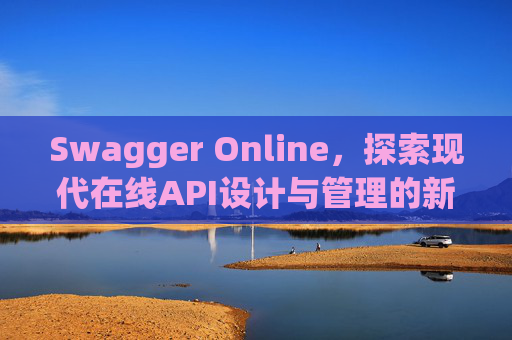 Swagger Online，探索现代在线API设计与管理的新纪元
