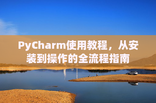 PyCharm使用教程，从安装到操作的全流程指南