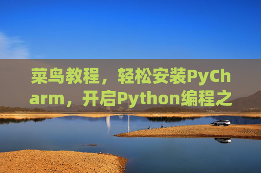 菜鸟教程，轻松安装PyCharm，开启Python编程之旅