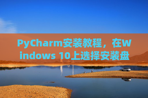PyCharm安装教程，在Windows 10上选择安装盘