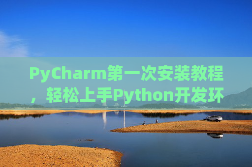 PyCharm第一次安装教程，轻松上手Python开发环境