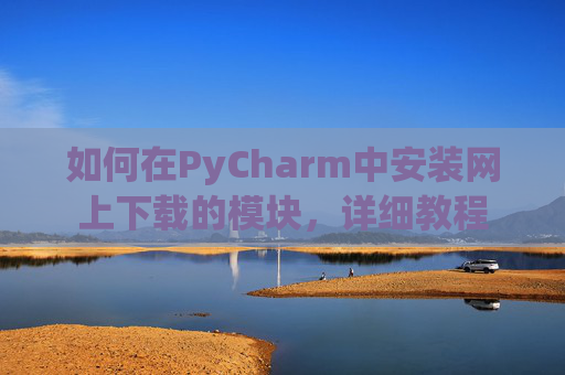 如何在PyCharm中安装网上下载的模块，详细教程